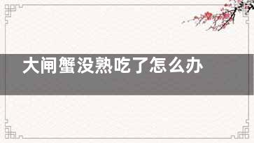 大闸蟹没熟吃了怎么办 大闸蟹没熟但是吃了怎么办(吃了没熟的大闸蟹)
